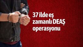 37 ilde eş zamanlı DEAŞ operasyonu